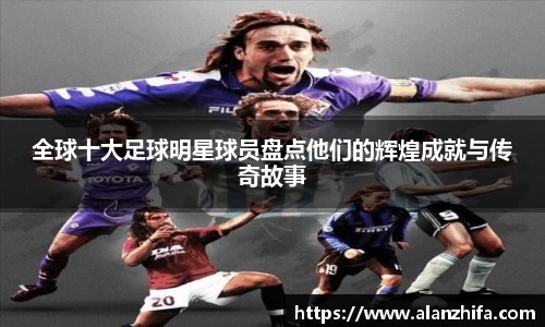 全球十大足球明星球员盘点他们的辉煌成就与传奇故事