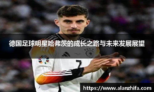 德国足球明星哈弗茨的成长之路与未来发展展望