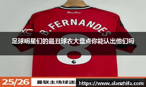 足球明星们的最丑球衣大盘点你能认出他们吗