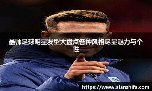 最帅足球明星发型大盘点各种风格尽显魅力与个性