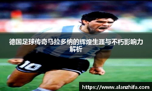 德国足球传奇马拉多纳的辉煌生涯与不朽影响力解析