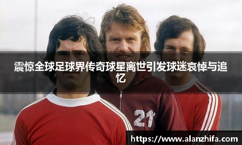 震惊全球足球界传奇球星离世引发球迷哀悼与追忆